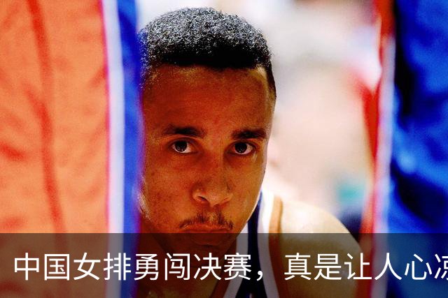 中国女排勇闯决赛，真是让人心凉又心热