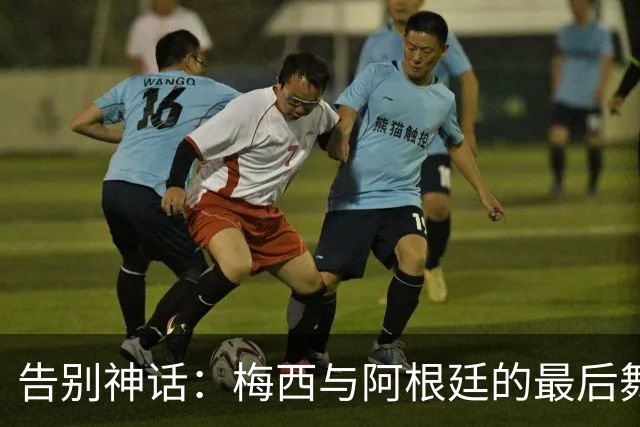 告别神话：梅西与阿根廷的最后舞步