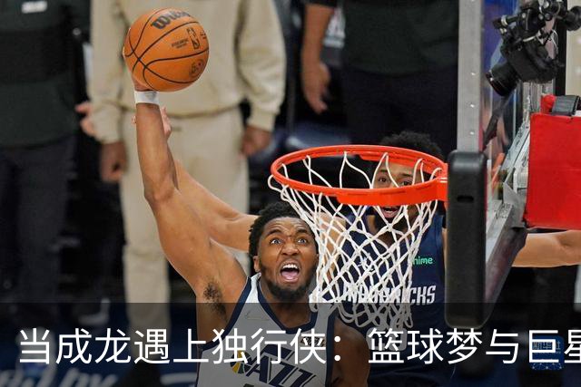当成龙遇上独行侠：篮球梦与巨星合影的奇妙时刻