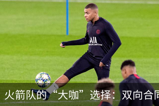 火箭队的“大咖”选择：双向合同角逐者纷纷登场！