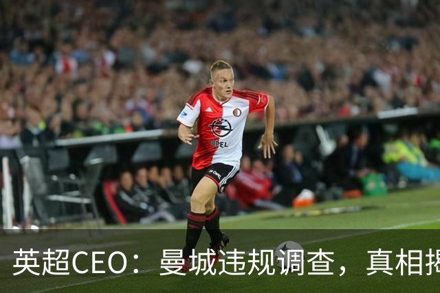 英超CEO：曼城违规调查，真相揭晓的关键时刻