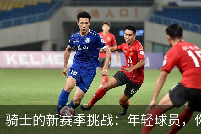 骑士的新赛季挑战：年轻球员，你准备好了吗？
