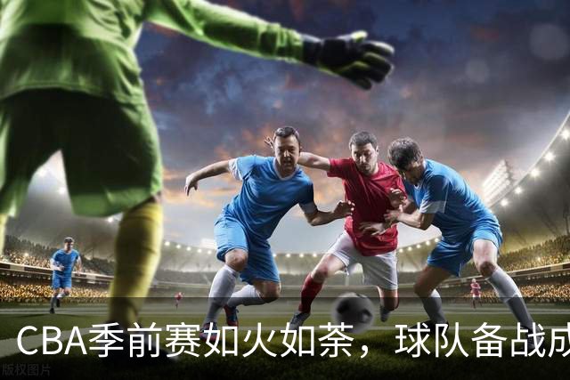 CBA季前赛如火如荼，球队备战成拼图大作战！